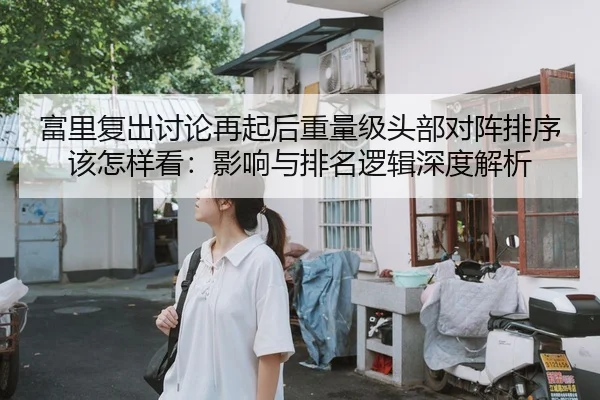 富里复出讨论再起后重量级头部对阵排序该怎样看：影响与排名逻辑深度解析