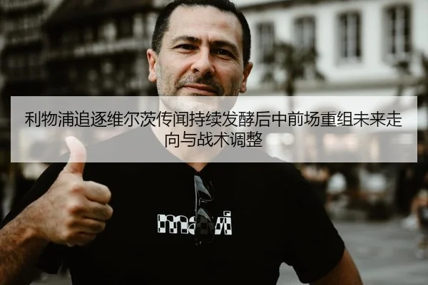 利物浦追逐维尔茨传闻持续发酵后中前场重组未来走向与战术调整