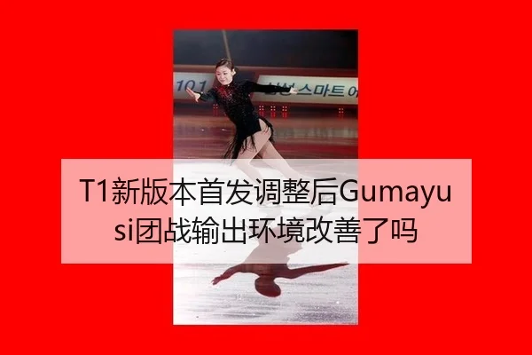 T1新版本首发调整后Gumayusi团战输出环境改善了吗